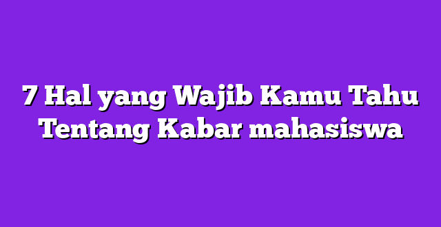 7 Hal yang Wajib Kamu Tahu Tentang Kabar mahasiswa