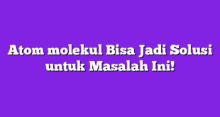 Atom molekul Bisa Jadi Solusi untuk Masalah Ini!