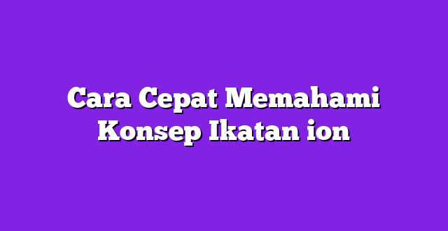 Cara Cepat Memahami Konsep Ikatan ion