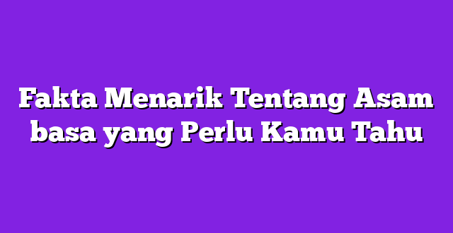 Fakta Menarik Tentang Asam basa yang Perlu Kamu Tahu