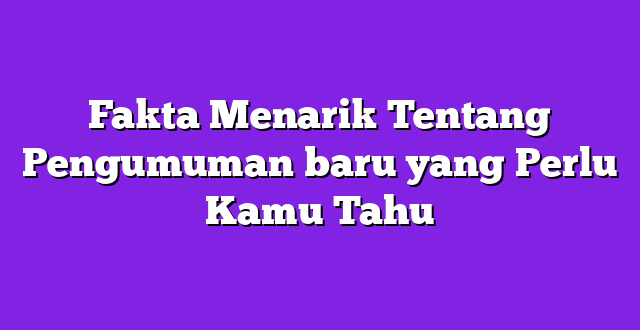 Fakta Menarik Tentang Pengumuman baru yang Perlu Kamu Tahu