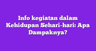 Info kegiatan dalam Kehidupan Sehari-hari: Apa Dampaknya?