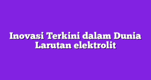 Inovasi Terkini dalam Dunia Larutan elektrolit
