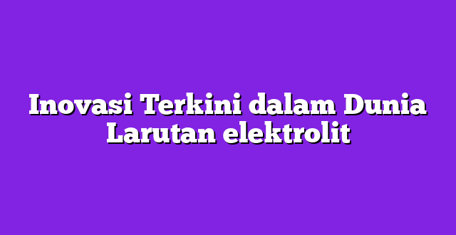 Inovasi Terkini dalam Dunia Larutan elektrolit