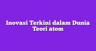Inovasi Terkini dalam Dunia Teori atom
