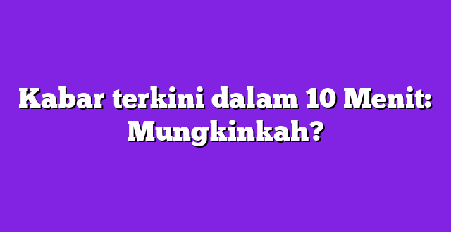 Kabar terkini dalam 10 Menit: Mungkinkah?