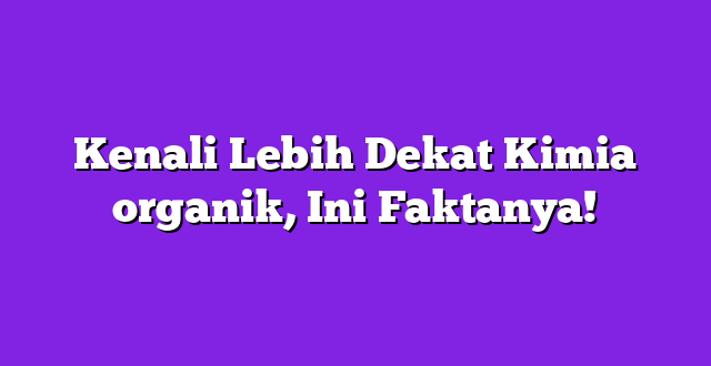 Kenali Lebih Dekat Kimia organik, Ini Faktanya!
