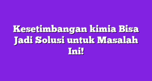 Kesetimbangan kimia Bisa Jadi Solusi untuk Masalah Ini!