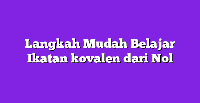 Langkah Mudah Belajar Ikatan kovalen dari Nol