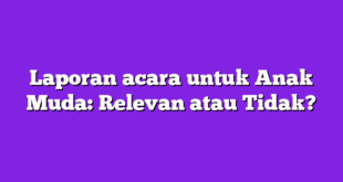 Laporan acara untuk Anak Muda: Relevan atau Tidak?