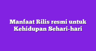 Manfaat Rilis resmi untuk Kehidupan Sehari-hari