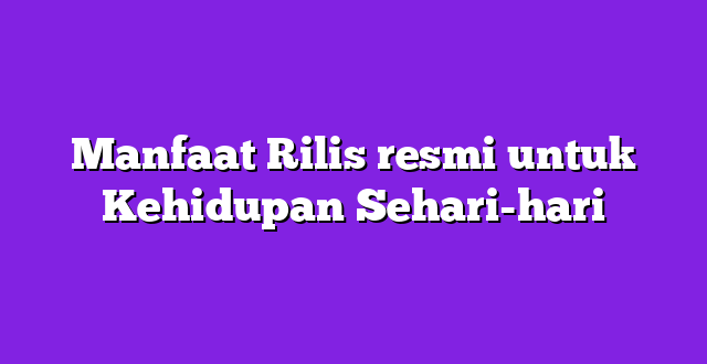 Manfaat Rilis resmi untuk Kehidupan Sehari-hari