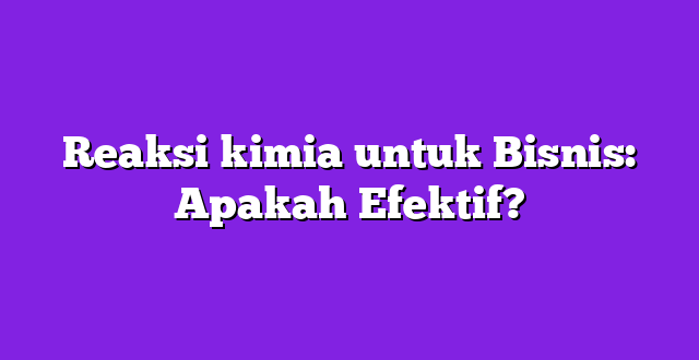 Reaksi kimia untuk Bisnis: Apakah Efektif?
