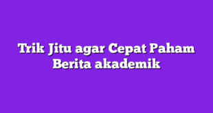 Trik Jitu agar Cepat Paham Berita akademik