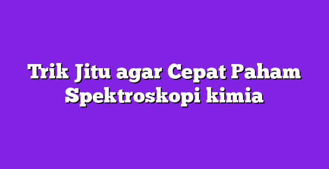 Trik Jitu agar Cepat Paham Spektroskopi kimia