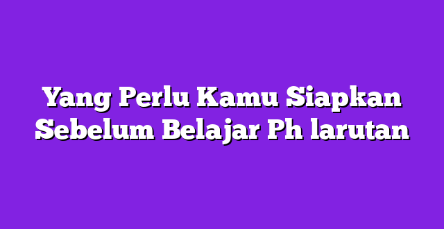 Yang Perlu Kamu Siapkan Sebelum Belajar Ph larutan